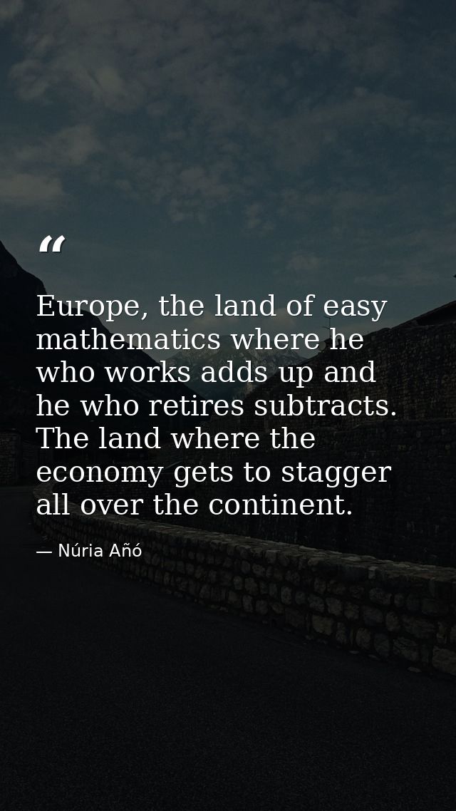 Europe, the land of easy mathematics where he who works adds up and he who retires subtracts. The land where the economy — Núria Añó