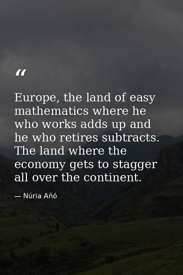 Europe, the land of easy mathematics where he who works adds up and he who retires subtracts. The land where the economy — Núria Añó