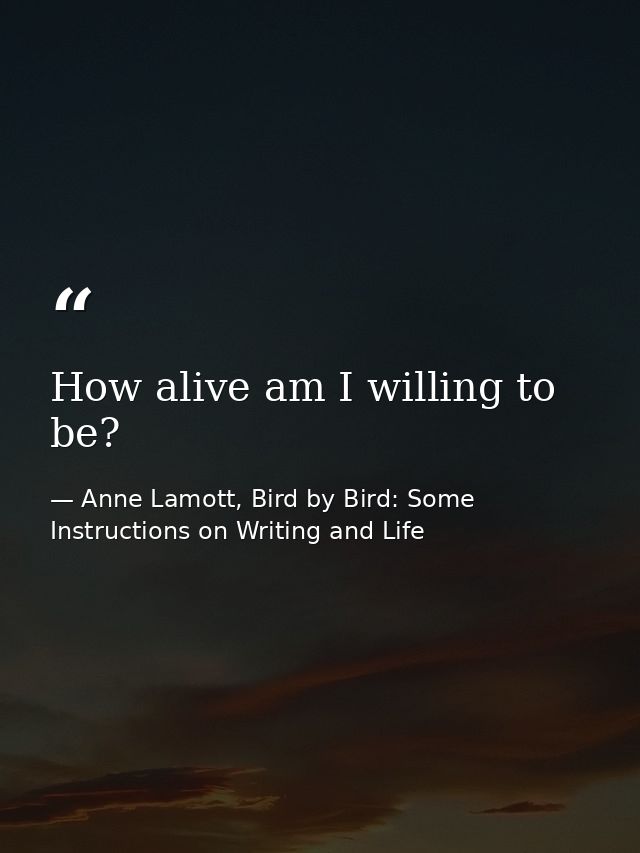 How alive am I willing to be? — Anne Lamott, Bird by Bird: Some Instructions on Writing and Life