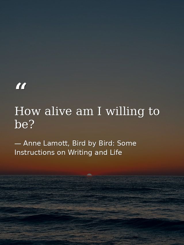 How alive am I willing to be? — Anne Lamott, Bird by Bird: Some Instructions on Writing and Life