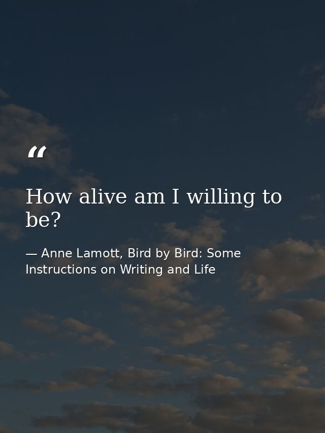 How alive am I willing to be? — Anne Lamott, Bird by Bird: Some Instructions on Writing and Life