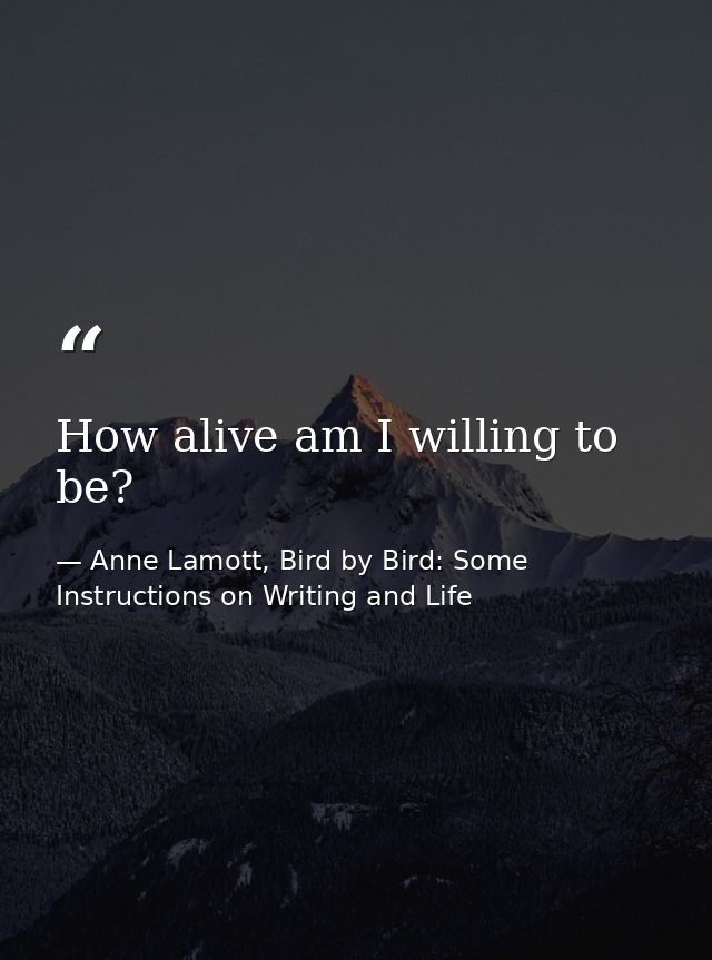 How alive am I willing to be? — Anne Lamott, Bird by Bird: Some Instructions on Writing and Life