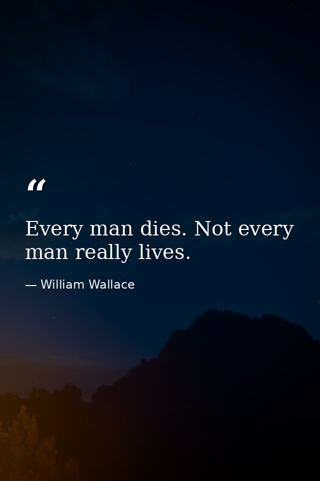 Every man dies. Not every man really lives. — William Wallace