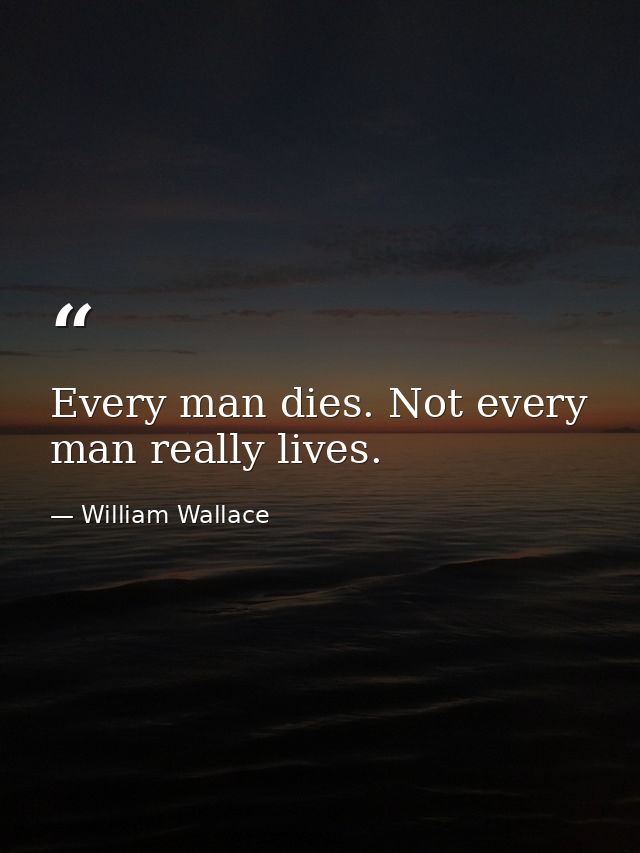 Every man dies. Not every man really lives. — William Wallace