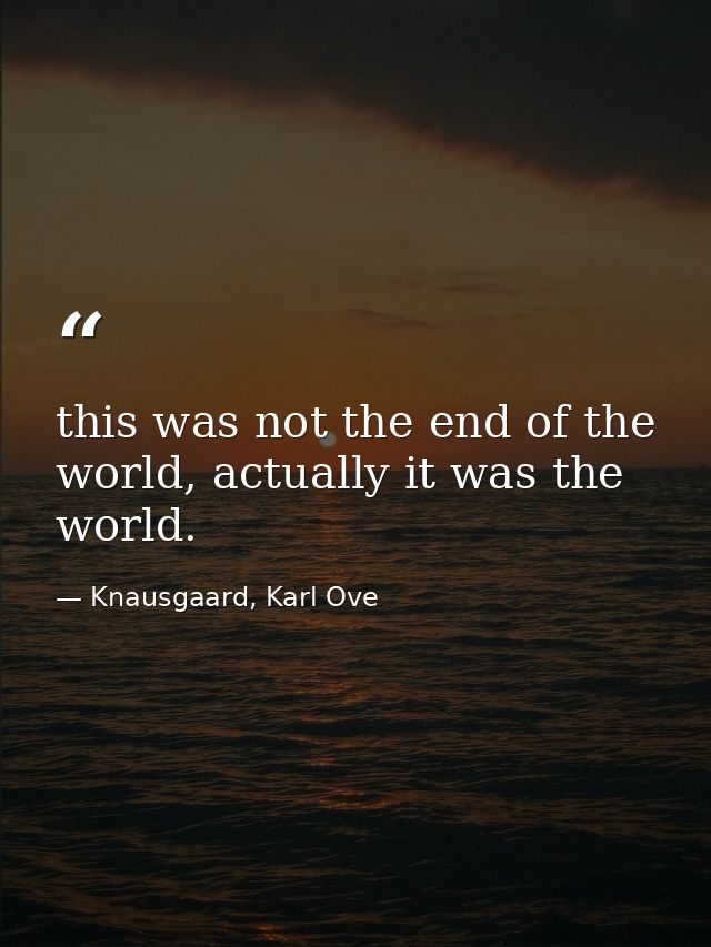 this was not the end of the world, actually it was the world. — Knausgaard, Karl Ove