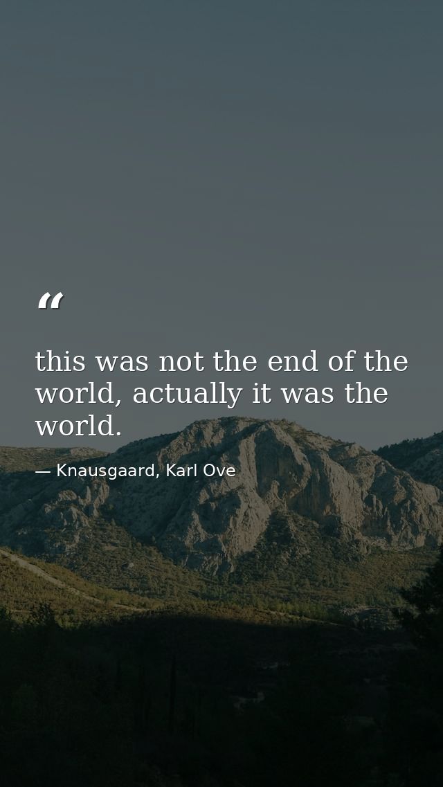 this was not the end of the world, actually it was the world. — Knausgaard, Karl Ove