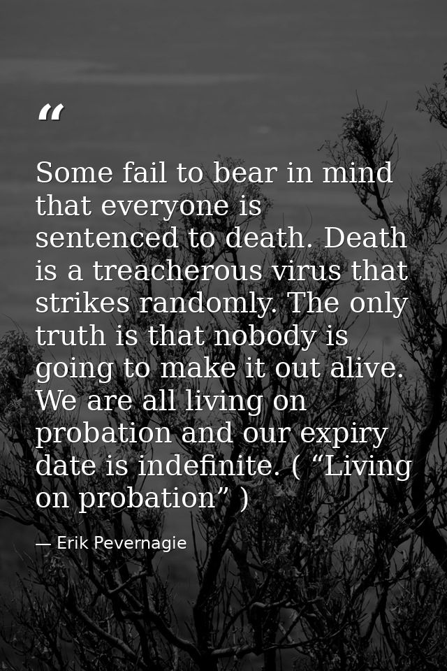 Some fail to bear in mind that everyone is sentenced to death. Death is a treacherous virus that strikes randomly. The o — Erik Pevernagie