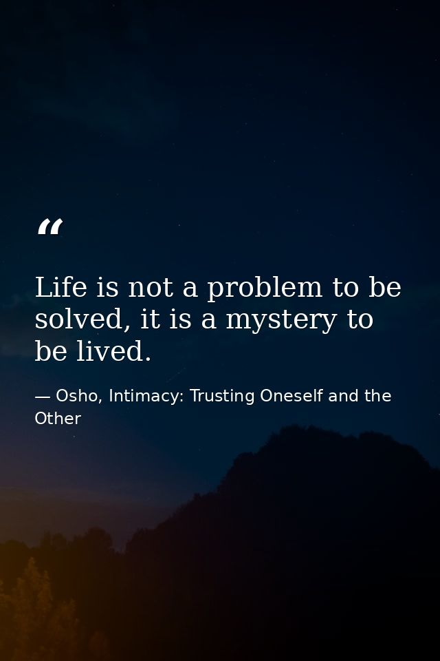Life is not a problem to be solved, it is a mystery to be lived. — Osho, Intimacy: Trusting Oneself and the Other