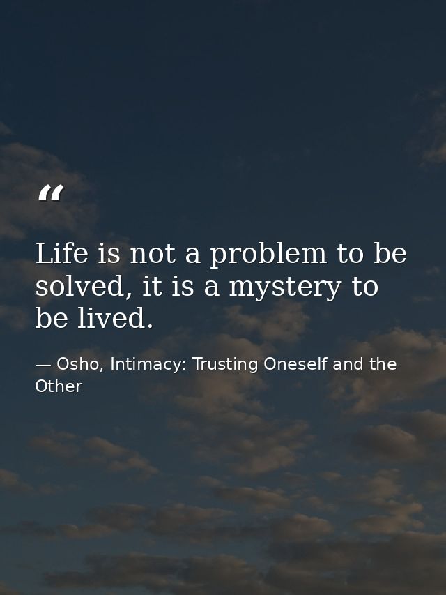 Life is not a problem to be solved, it is a mystery to be lived. — Osho, Intimacy: Trusting Oneself and the Other