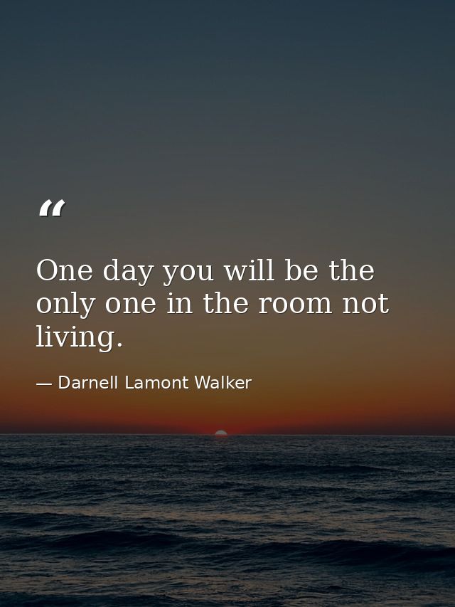 One day you will be the only one in the room not living. — Darnell Lamont Walker