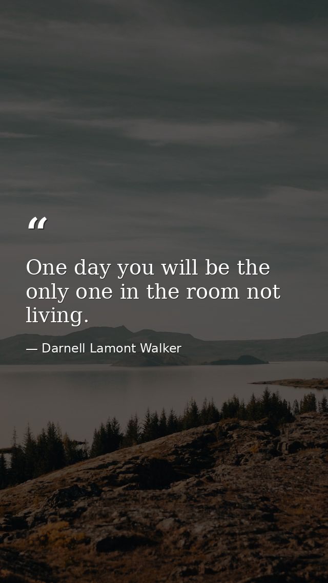 One day you will be the only one in the room not living. — Darnell Lamont Walker