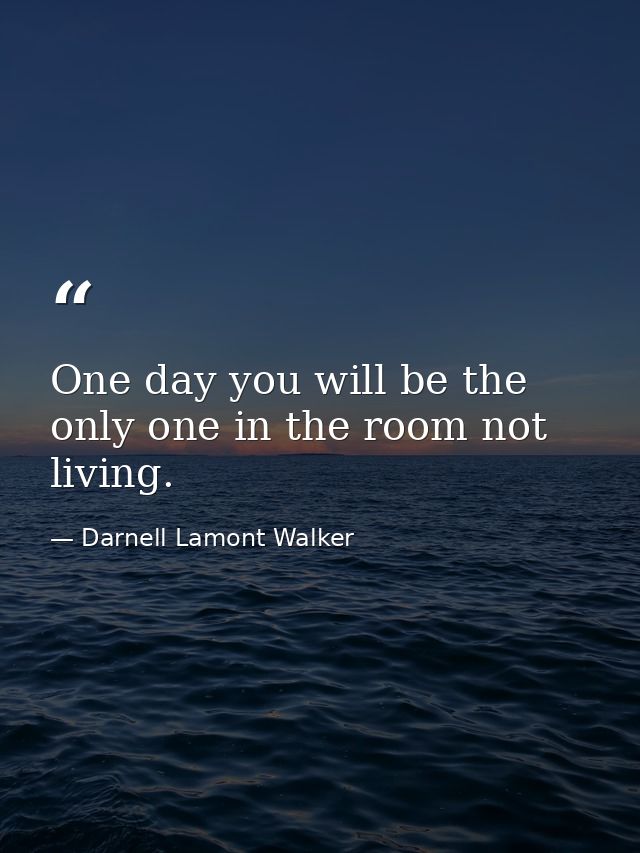 One day you will be the only one in the room not living. — Darnell Lamont Walker