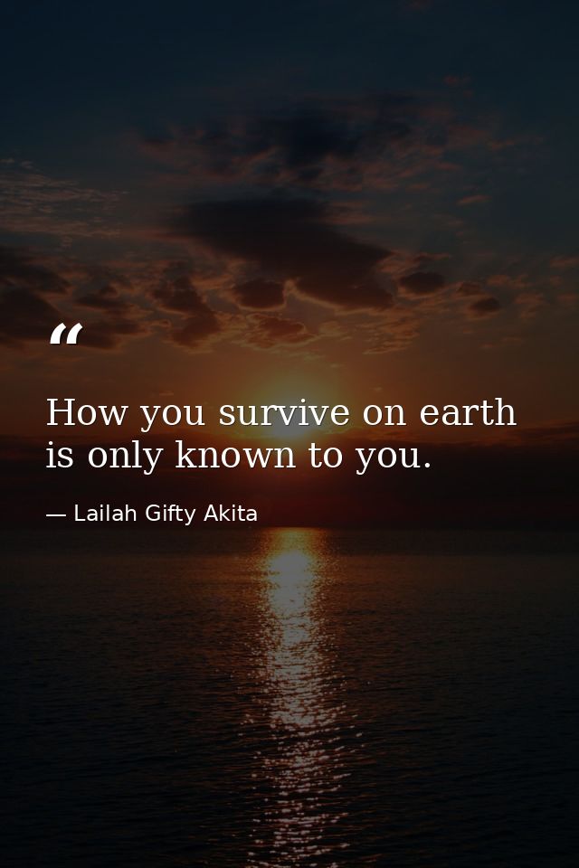 How you survive on earth is only known to you. — Lailah Gifty Akita