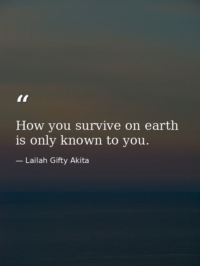 How you survive on earth is only known to you. — Lailah Gifty Akita