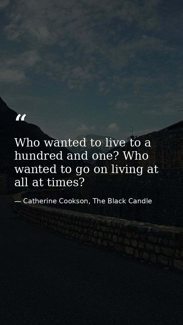 Who wanted to live to a hundred and one? Who wanted to go on living at all at times? — Catherine Cookson, The Black Candle