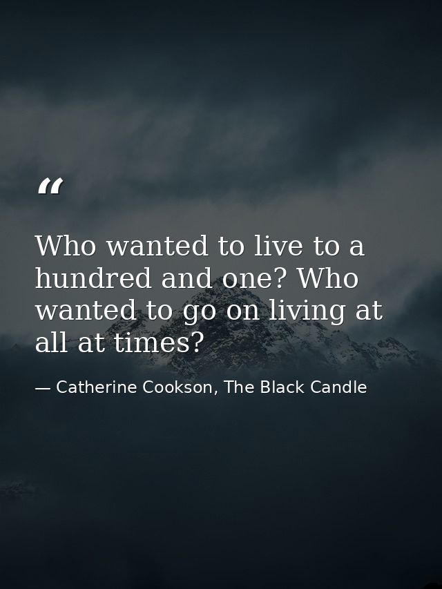 Who wanted to live to a hundred and one? Who wanted to go on living at all at times? — Catherine Cookson, The Black Candle