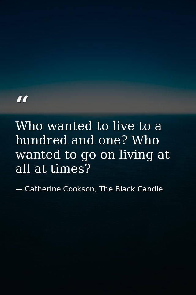 Who wanted to live to a hundred and one? Who wanted to go on living at all at times? — Catherine Cookson, The Black Candle