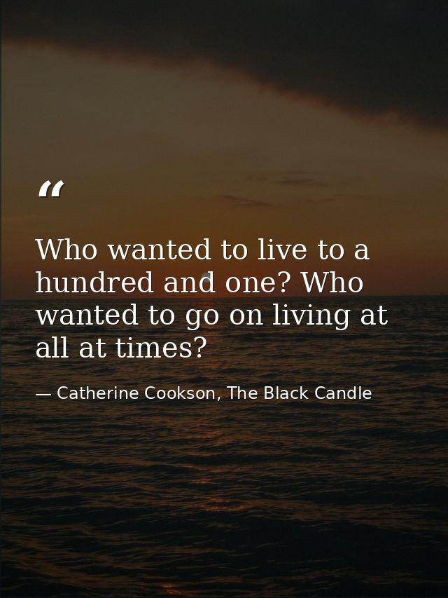 Who wanted to live to a hundred and one? Who wanted to go on living at all at times? — Catherine Cookson, The Black Candle