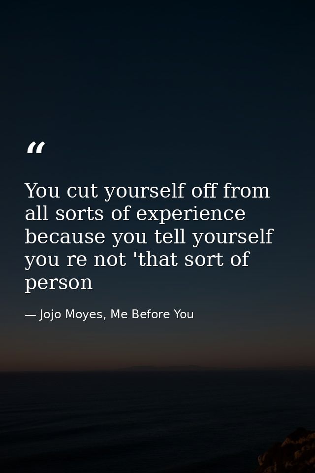 You cut yourself off from all sorts of experience because you tell yourself you re not 'that sort of person — Jojo Moyes, Me Before You