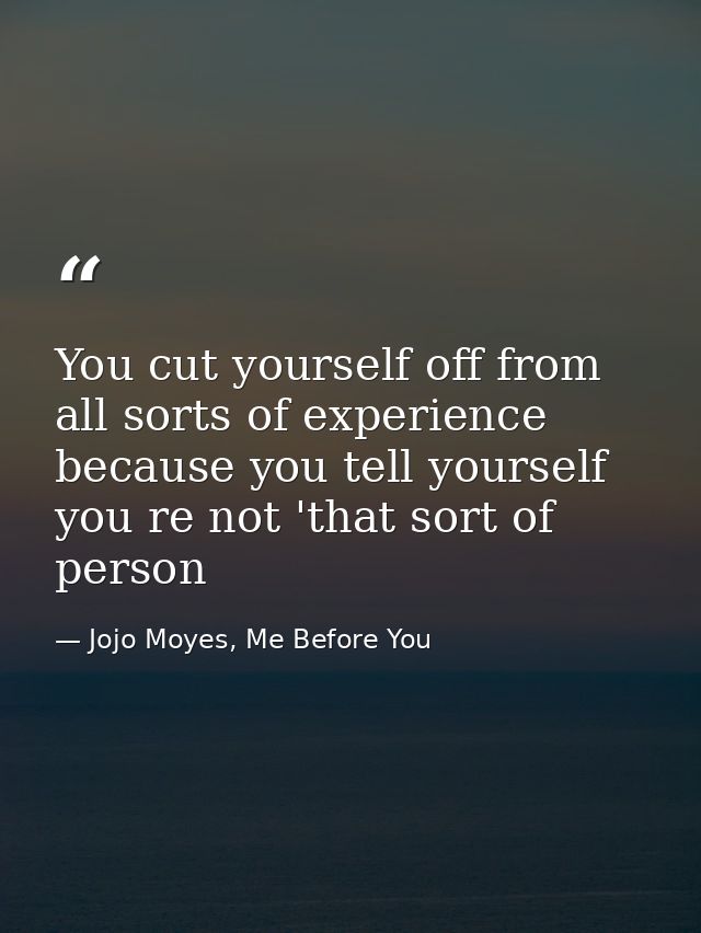You cut yourself off from all sorts of experience because you tell yourself you re not 'that sort of person — Jojo Moyes, Me Before You