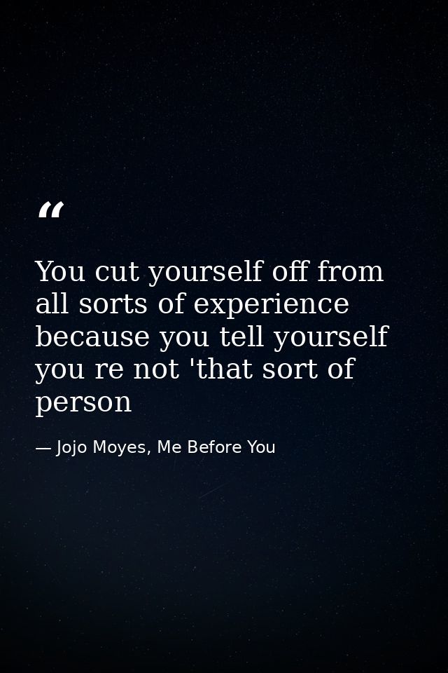 You cut yourself off from all sorts of experience because you tell yourself you re not 'that sort of person — Jojo Moyes, Me Before You