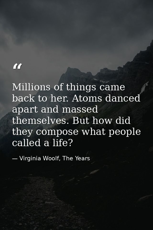 Millions of things came back to her. Atoms danced apart and massed themselves. But how did they compose what people call — Virginia Woolf, The Years