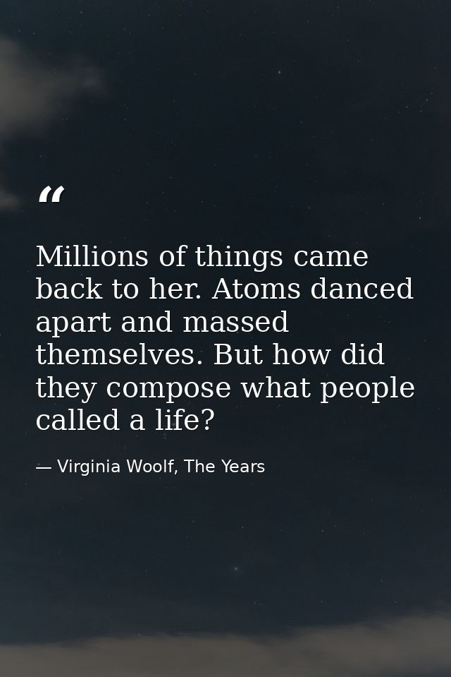 Millions of things came back to her. Atoms danced apart and massed themselves. But how did they compose what people call — Virginia Woolf, The Years