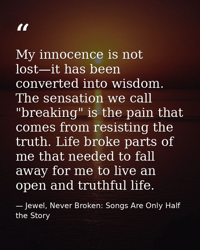 My innocence is not lost—it has been converted into wisdom. The sensation we call "breaking" is the pain that comes from — Jewel, Never Broken: Songs Are Only Half the Story