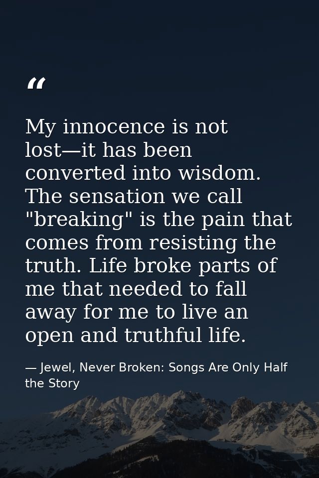 My innocence is not lost—it has been converted into wisdom. The sensation we call "breaking" is the pain that comes from — Jewel, Never Broken: Songs Are Only Half the Story