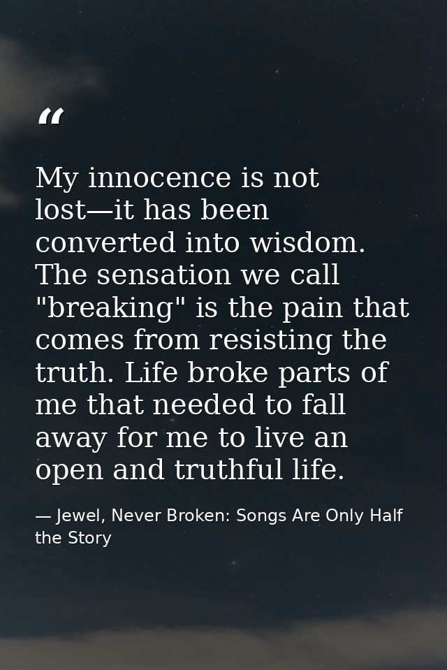 My innocence is not lost—it has been converted into wisdom. The sensation we call "breaking" is the pain that comes from — Jewel, Never Broken: Songs Are Only Half the Story