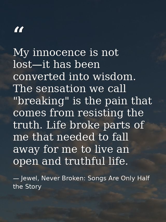 My innocence is not lost—it has been converted into wisdom. The sensation we call "breaking" is the pain that comes from — Jewel, Never Broken: Songs Are Only Half the Story