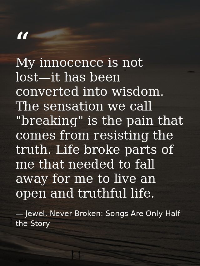 My innocence is not lost—it has been converted into wisdom. The sensation we call "breaking" is the pain that comes from — Jewel, Never Broken: Songs Are Only Half the Story