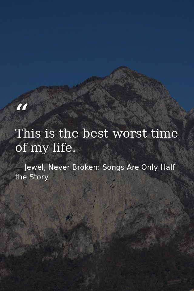 This is the best worst time of my life. — Jewel, Never Broken: Songs Are Only Half the Story