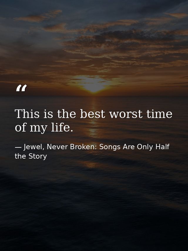 This is the best worst time of my life. — Jewel, Never Broken: Songs Are Only Half the Story