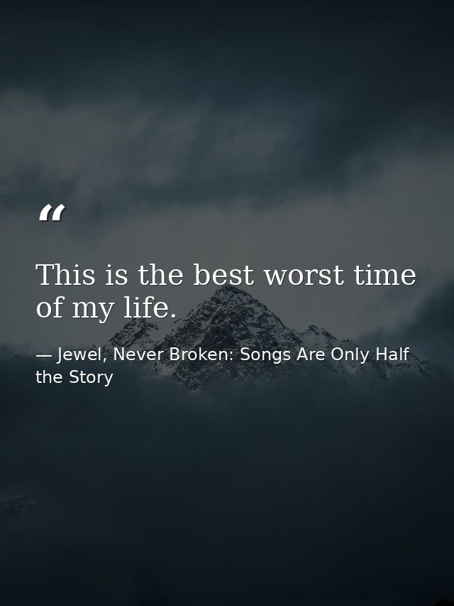 This is the best worst time of my life. — Jewel, Never Broken: Songs Are Only Half the Story