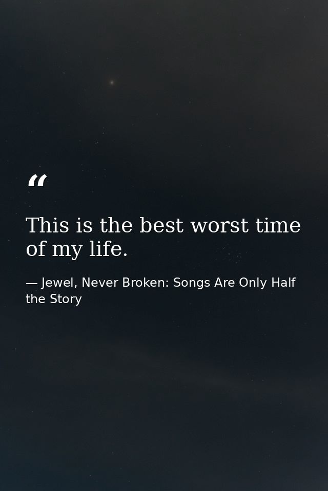 This is the best worst time of my life. — Jewel, Never Broken: Songs Are Only Half the Story