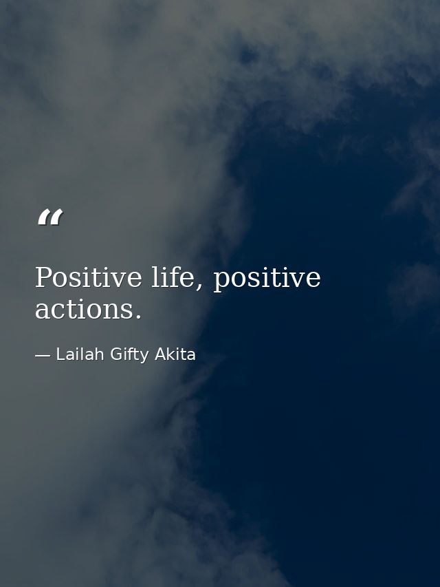 Positive life, positive actions. — Lailah Gifty Akita