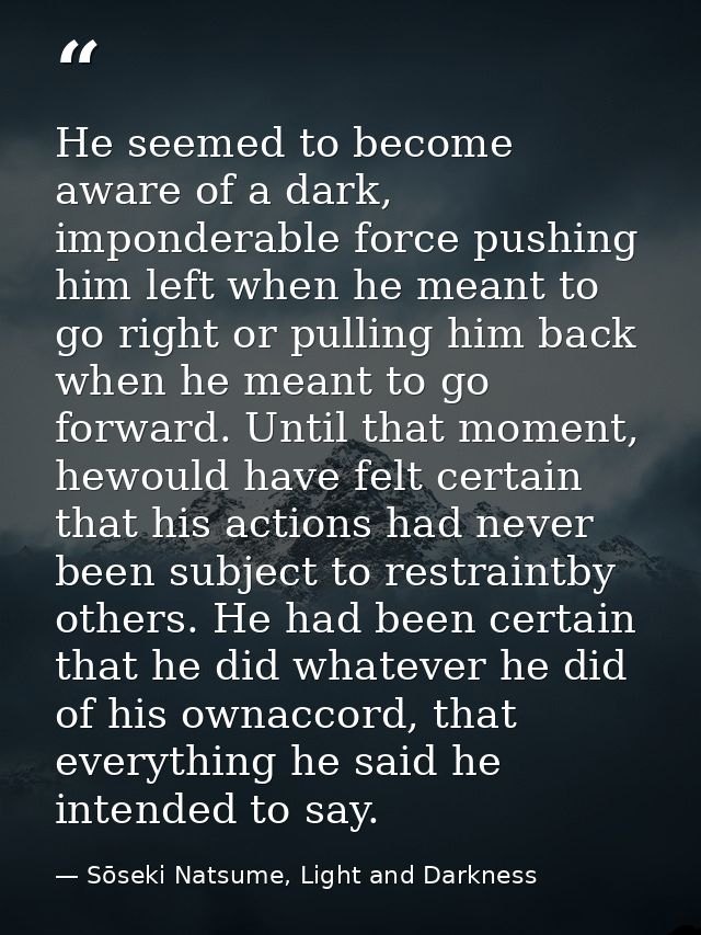 He seemed to become aware of a dark, imponderable force pushing him left when he meant to go right or pulling him back w — Sōseki Natsume, Light and Darkness