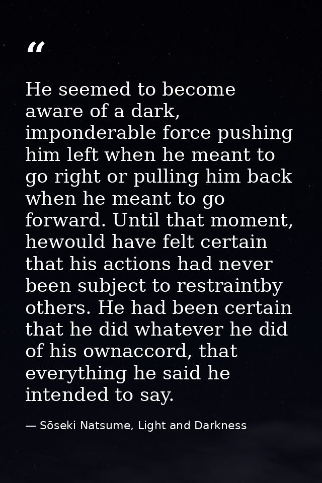 He seemed to become aware of a dark, imponderable force pushing him left when he meant to go right or pulling him back w — Sōseki Natsume, Light and Darkness