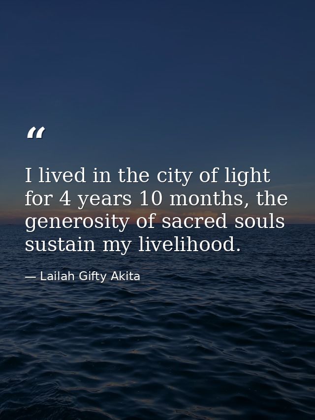 I lived in the city of light for 4 years 10 months, the generosity of sacred souls sustain my livelihood. — Lailah Gifty Akita