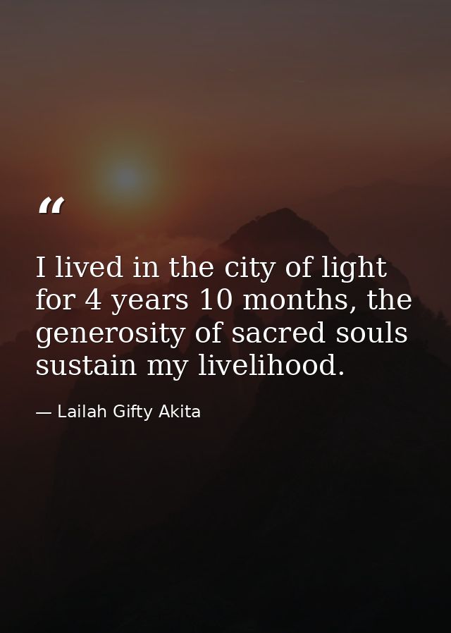 I lived in the city of light for 4 years 10 months, the generosity of sacred souls sustain my livelihood. — Lailah Gifty Akita