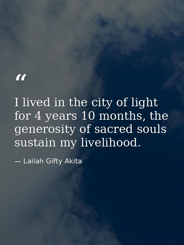 I lived in the city of light for 4 years 10 months, the generosity of sacred souls sustain my livelihood. — Lailah Gifty Akita