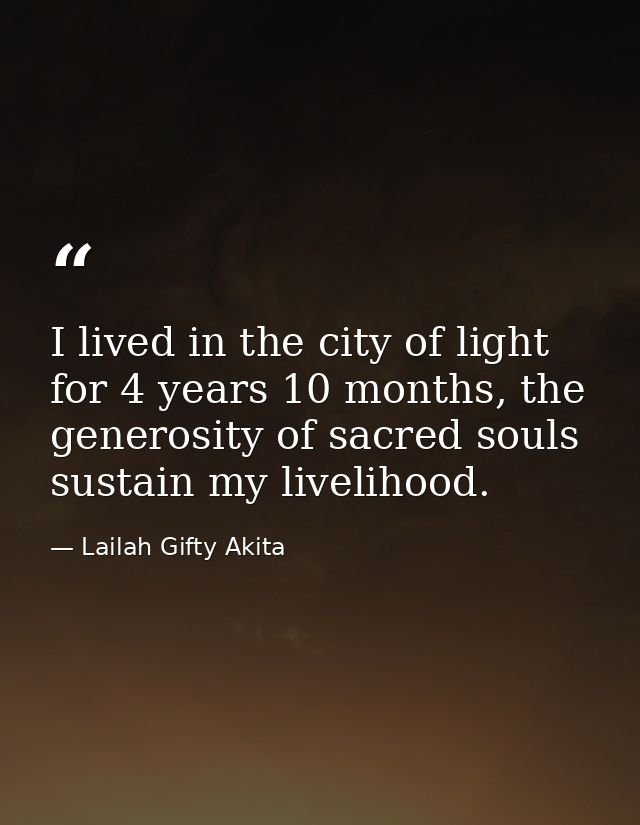 I lived in the city of light for 4 years 10 months, the generosity of sacred souls sustain my livelihood. — Lailah Gifty Akita