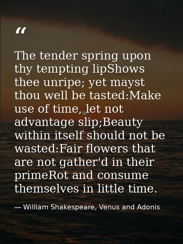 The tender spring upon thy tempting lipShows thee unripe; yet mayst thou well be tasted:Make use of time, let not advant — William Shakespeare, Venus and Adonis