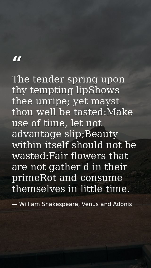 The tender spring upon thy tempting lipShows thee unripe; yet mayst thou well be tasted:Make use of time, let not advant — William Shakespeare, Venus and Adonis