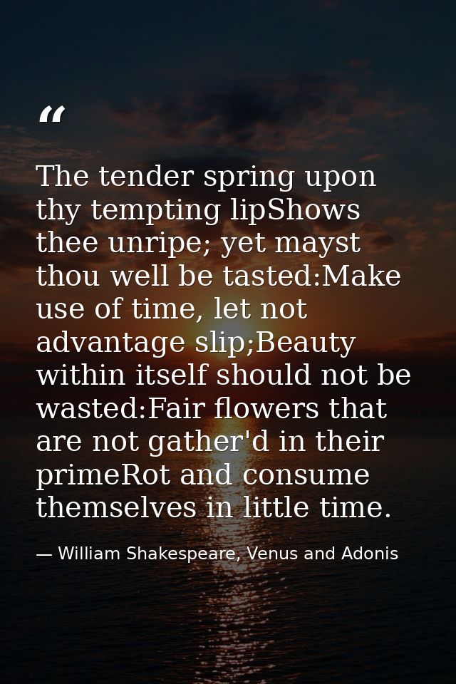The tender spring upon thy tempting lipShows thee unripe; yet mayst thou well be tasted:Make use of time, let not advant — William Shakespeare, Venus and Adonis