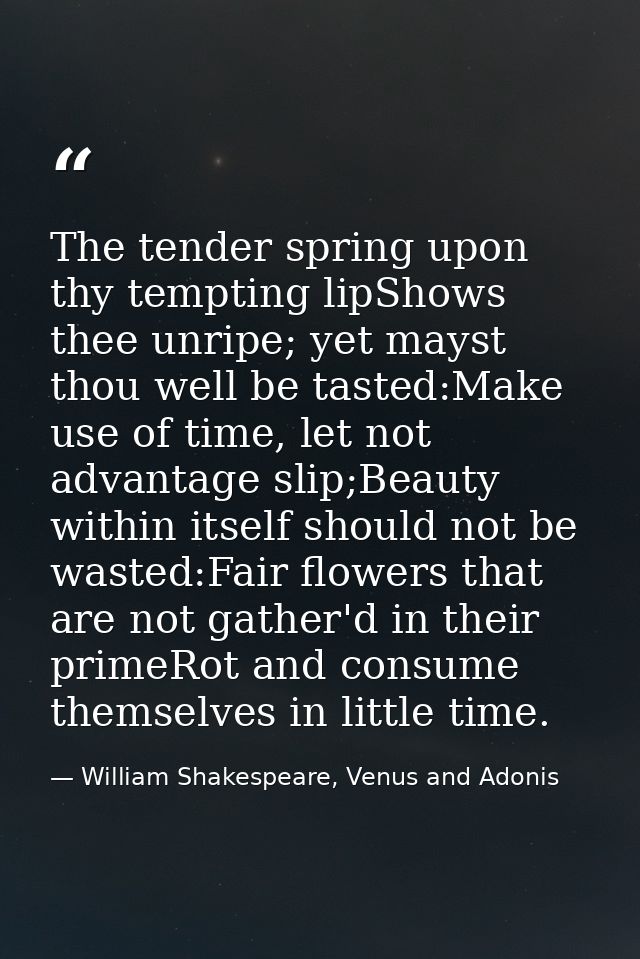 The tender spring upon thy tempting lipShows thee unripe; yet mayst thou well be tasted:Make use of time, let not advant — William Shakespeare, Venus and Adonis