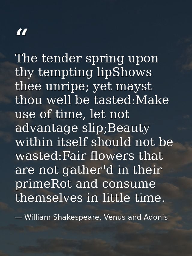 The tender spring upon thy tempting lipShows thee unripe; yet mayst thou well be tasted:Make use of time, let not advant — William Shakespeare, Venus and Adonis