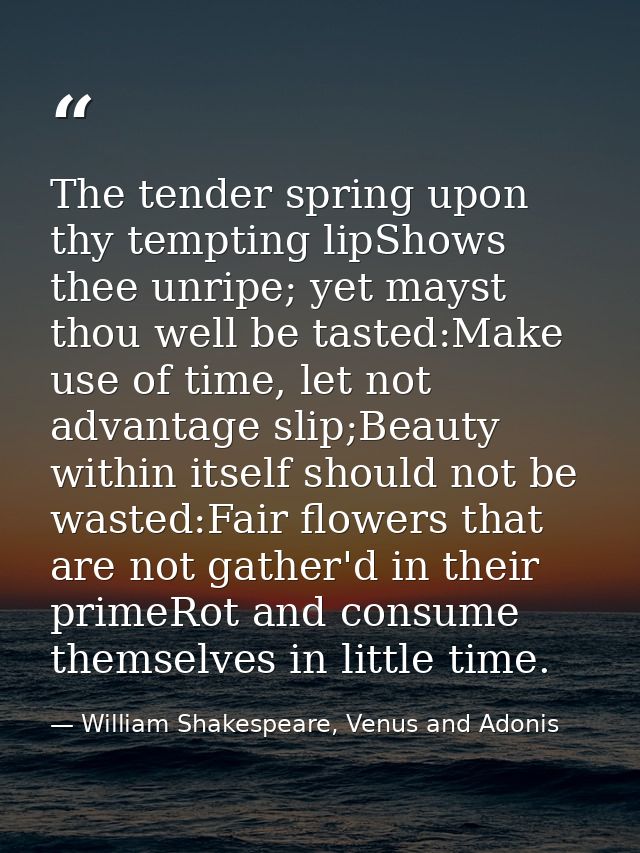 The tender spring upon thy tempting lipShows thee unripe; yet mayst thou well be tasted:Make use of time, let not advant — William Shakespeare, Venus and Adonis