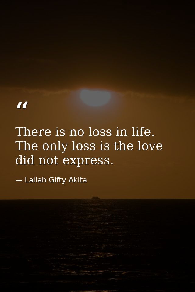 There is no loss in life. The only loss is the love did not express. — Lailah Gifty Akita